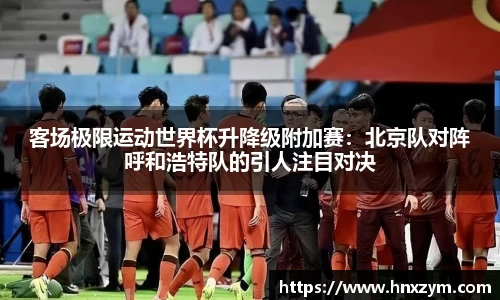 客场极限运动世界杯升降级附加赛：北京队对阵呼和浩特队的引人注目对决