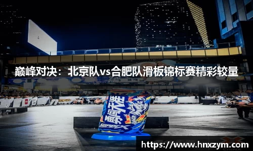 巅峰对决：北京队vs合肥队滑板锦标赛精彩较量
