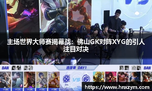 主场世界大师赛揭幕战：佛山GK对阵XYG的引人注目对决