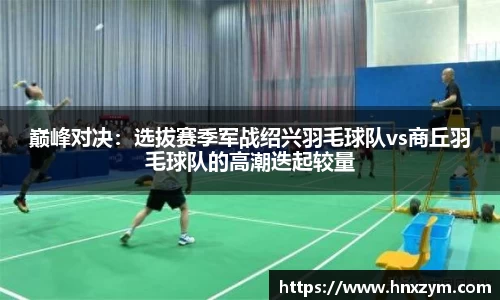 巅峰对决：选拔赛季军战绍兴羽毛球队vs商丘羽毛球队的高潮迭起较量
